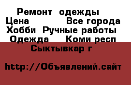 Ремонт  одежды  › Цена ­ 3 000 - Все города Хобби. Ручные работы » Одежда   . Коми респ.,Сыктывкар г.